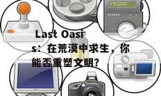  Last Oasis：在荒漠中求生，你能否重塑文明？